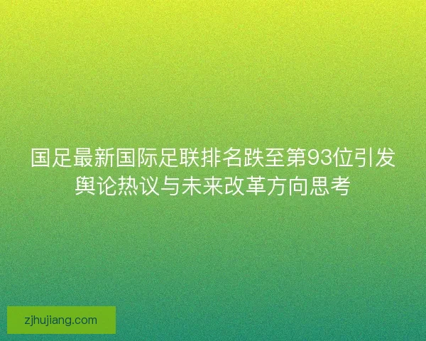 国足最新国际足联排名跌至第93位引发舆论热议与未来改革方向思考