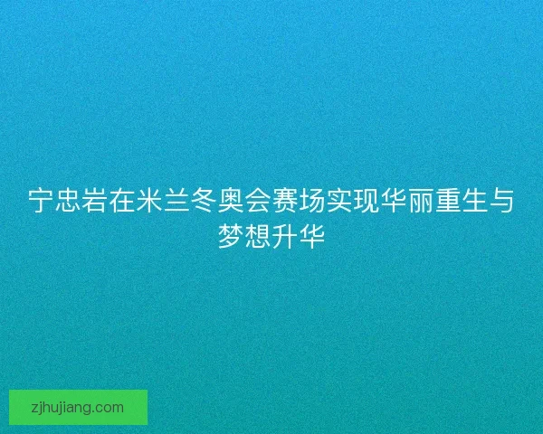 宁忠岩在米兰冬奥会赛场实现华丽重生与梦想升华