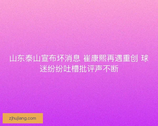 山东泰山宣布坏消息 崔康熙再遇重创 球迷纷纷吐槽批评声不断